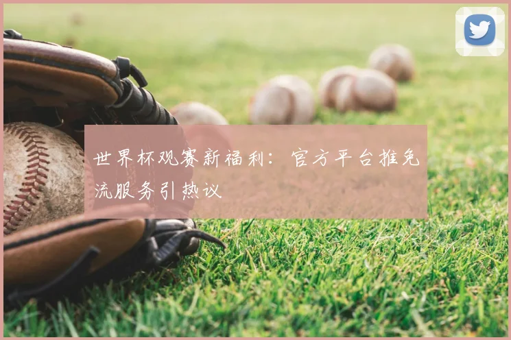 世界杯观赛新福利：官方平台推免流服务引热议