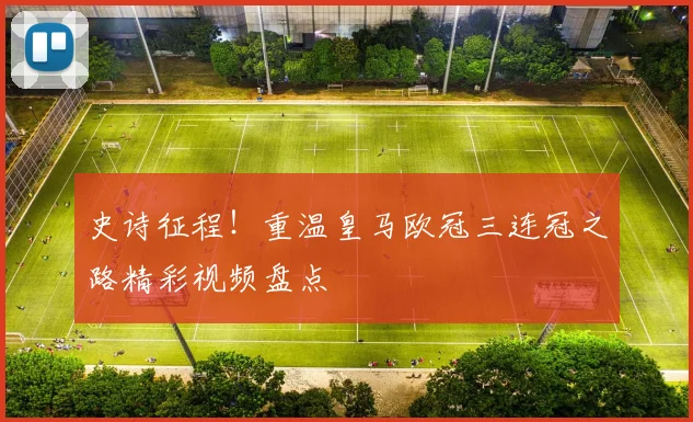 史诗征程！重温皇马欧冠三连冠之路精彩视频盘点