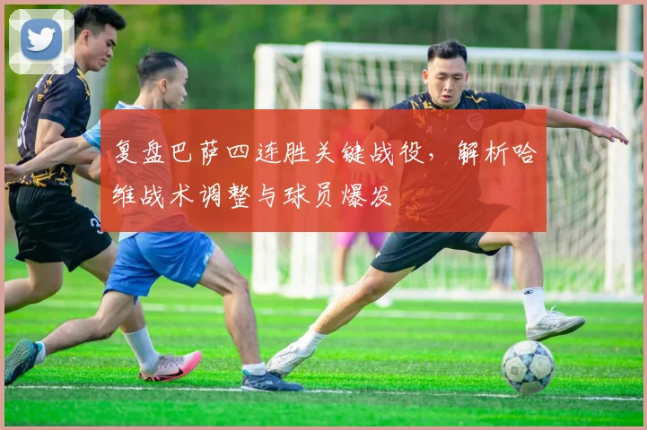 复盘巴萨四连胜关键战役，解析哈维战术调整与球员爆发