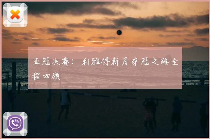 亚冠决赛：利雅得新月夺冠之路全程回顾