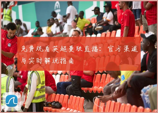 免费观看英超曼联直播:官方渠道与实时解说指南