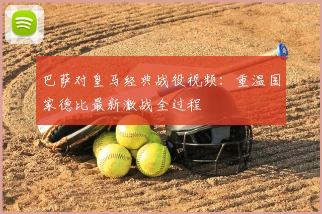 巴萨对皇马经典战役视频：重温国家德比最新激战全过程