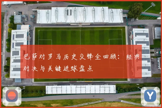 巴萨对罗马历史交锋全回顾：经典对决与关键进球盘点