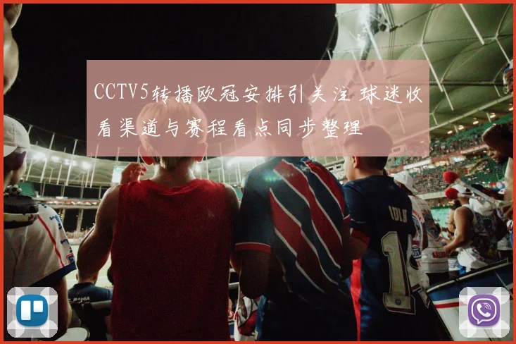 CCTV5转播欧冠安排引关注 球迷收看渠道与赛程看点同步整理