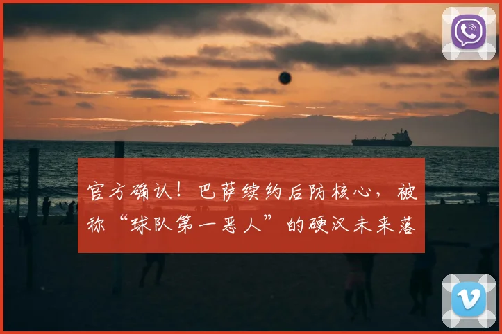 官方确认！巴萨续约后防核心，被称“球队第一恶人”的硬汉未来落定