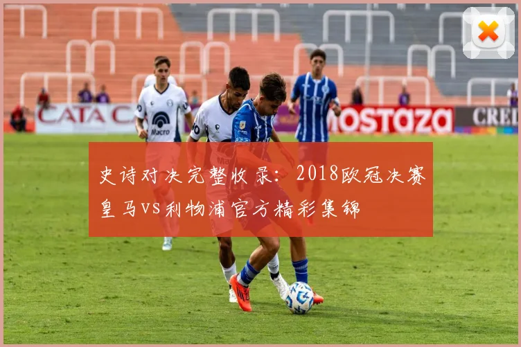 史诗对决完整收录：2018欧冠决赛皇马vs利物浦官方精彩集锦