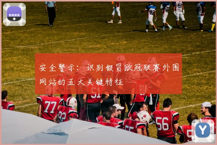 安全警示：识别假冒欧冠联赛外围网站的五大关键特征