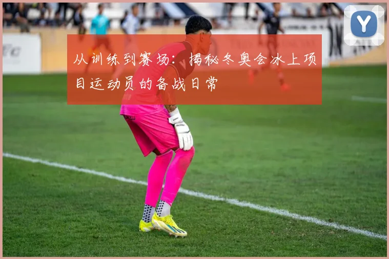 从训练到赛场：揭秘冬奥会冰上项目运动员的备战日常
