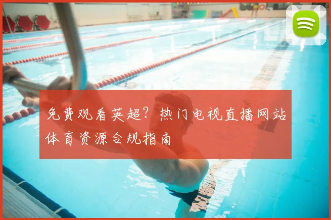免费观看英超？热门电视直播网站体育资源合规指南