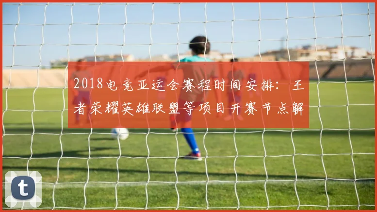 2018电竞亚运会赛程时间安排：王者荣耀英雄联盟等项目开赛节点解析