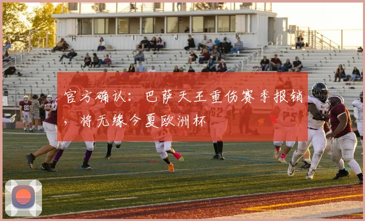 官方确认：巴萨天王重伤赛季报销，将无缘今夏欧洲杯