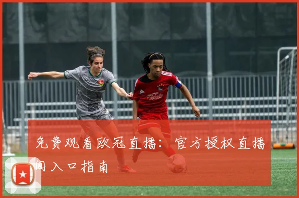 免费观看欧冠直播：官方授权直播间入口指南