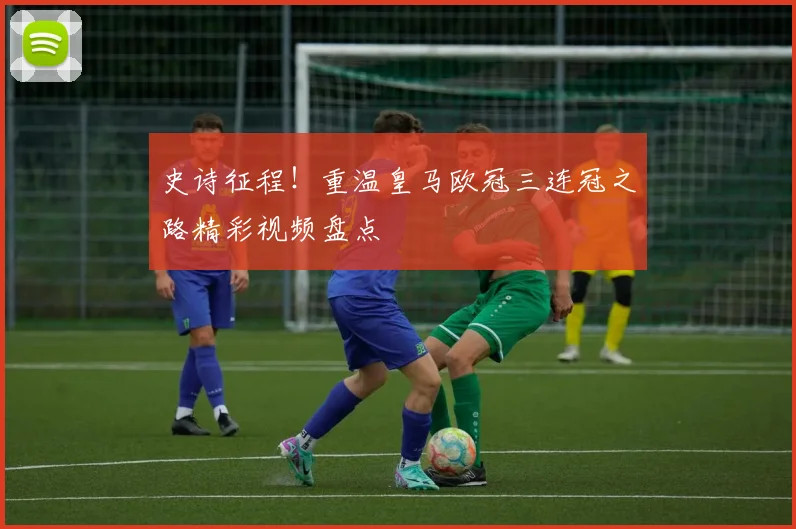 史诗征程！重温皇马欧冠三连冠之路精彩视频盘点