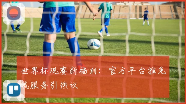 世界杯观赛新福利：官方平台推免流服务引热议