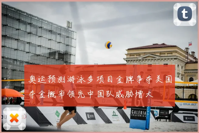 奥运预测游泳多项目金牌争夺美国夺金概率领先中国队威胁增大