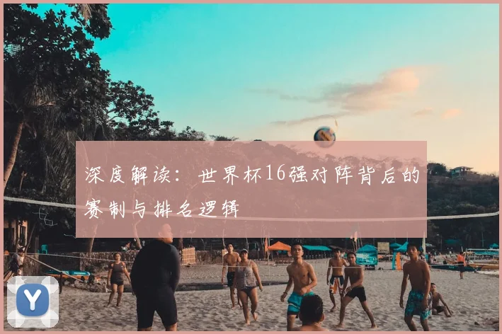 深度解读:世界杯16强对阵背后的赛制与排名逻辑