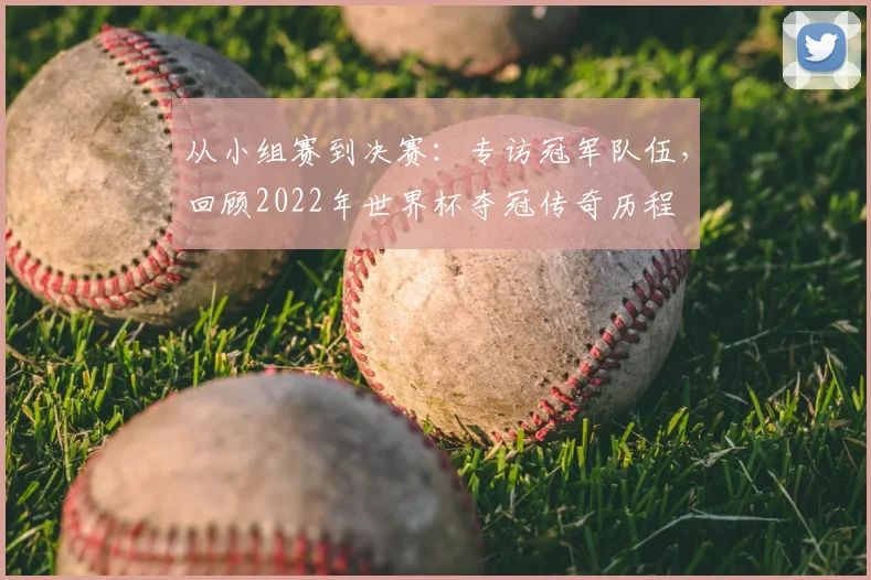 从小组赛到决赛:专访冠军队伍,回顾2022年世界杯夺冠传奇历程