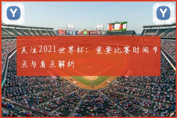 关注2021世界杯:重要比赛时间节点与看点解析