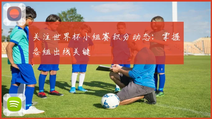 关注世界杯小组赛积分动态：掌握各组出线关键