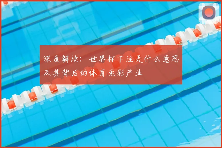 深度解读:世界杯下注是什么意思及其背后的体育竞彩产业