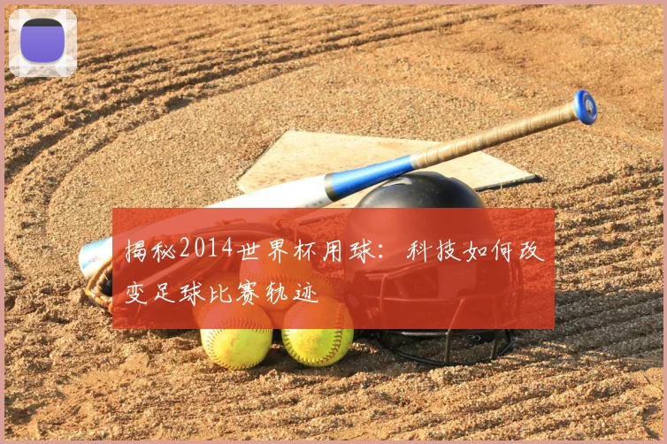 揭秘2014世界杯用球：科技如何改变足球比赛轨迹