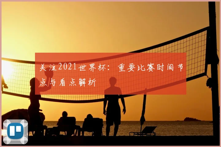 关注2021世界杯:重要比赛时间节点与看点解析