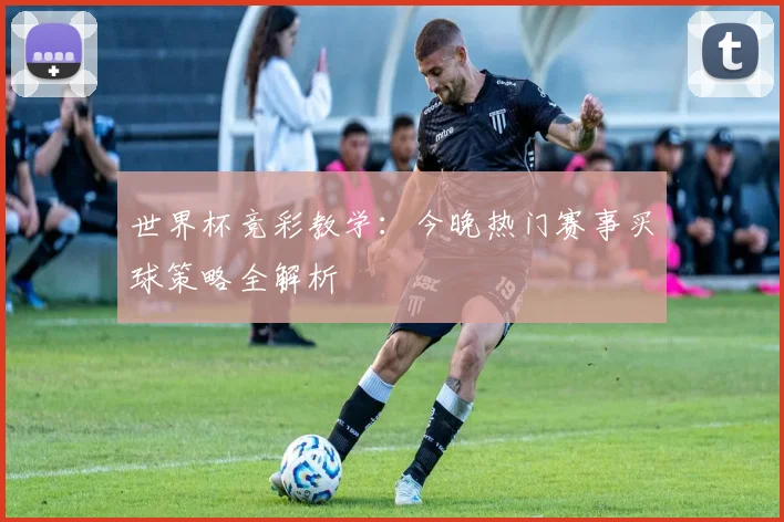 世界杯竞彩教学：今晚热门赛事买球策略全解析