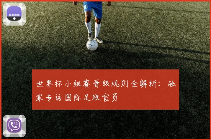 世界杯小组赛晋级规则全解析:独家专访国际足联官员