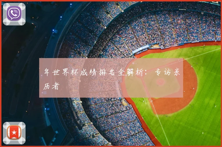 年世界杯成绩排名全解析：专访亲历者