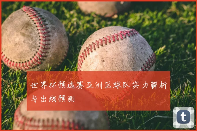 世界杯预选赛亚洲区球队实力解析与出线预测