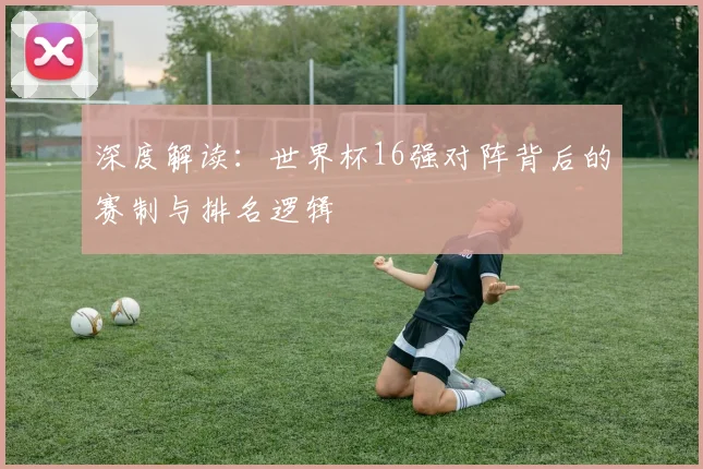 深度解读:世界杯16强对阵背后的赛制与排名逻辑