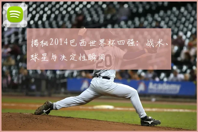 揭秘2014巴西世界杯四强:战术、球星与决定性瞬间