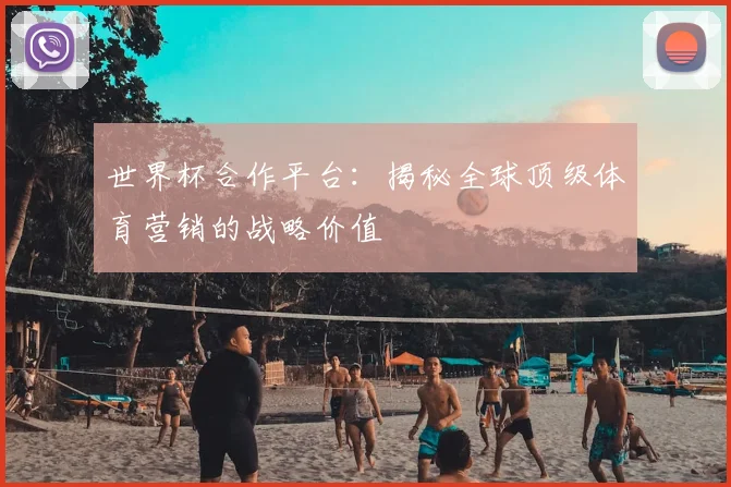 世界杯合作平台：揭秘全球顶级体育营销的战略价值