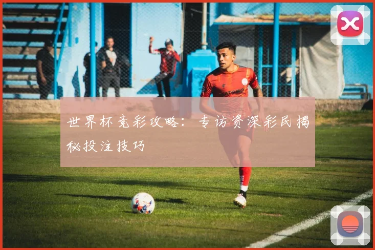 世界杯竞彩攻略:专访资深彩民揭秘投注技巧
