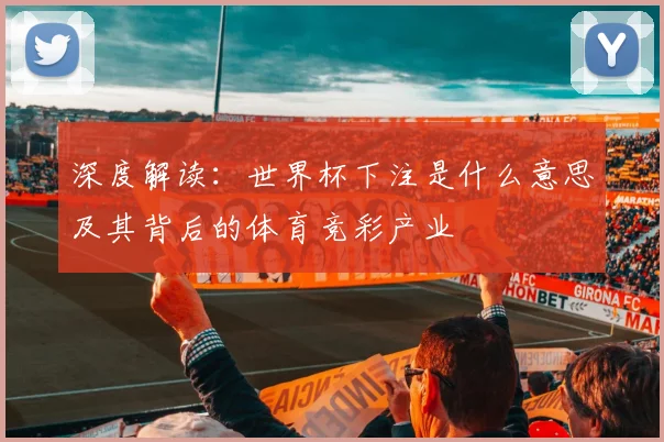 深度解读:世界杯下注是什么意思及其背后的体育竞彩产业