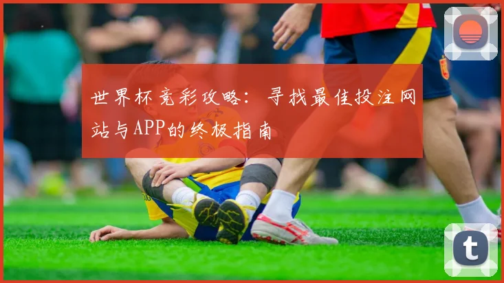 世界杯竞彩攻略:寻找最佳投注网站与APP的终极指南