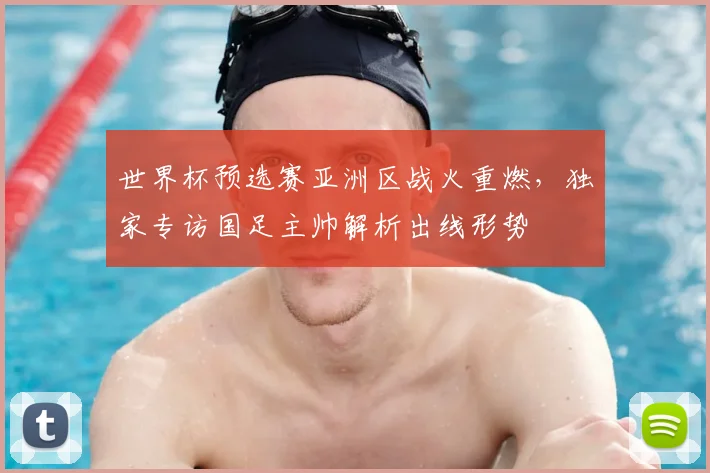 世界杯预选赛亚洲区战火重燃,独家专访国足主帅解析出线形势