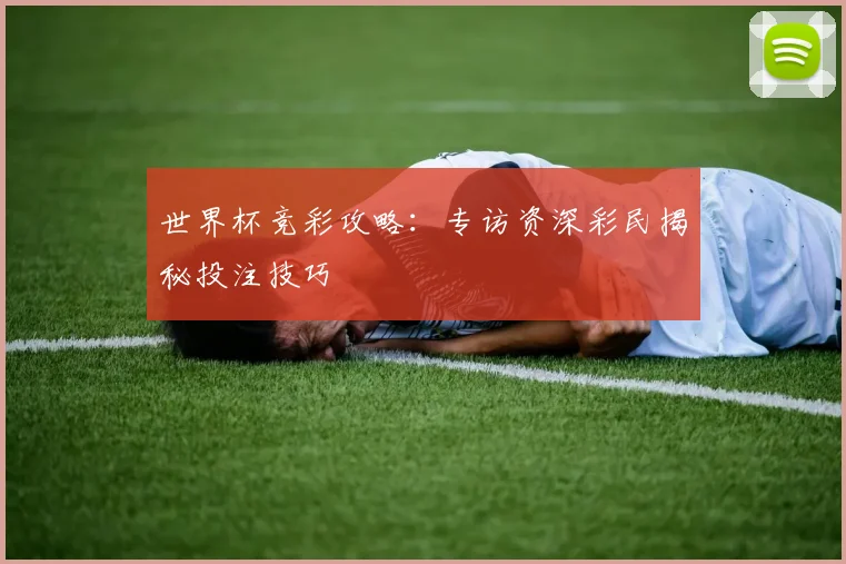 世界杯竞彩攻略：专访资深彩民揭秘投注技巧