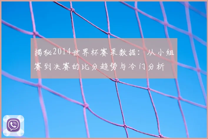 揭秘2014世界杯赛果数据:从小组赛到决赛的比分趋势与冷门分析