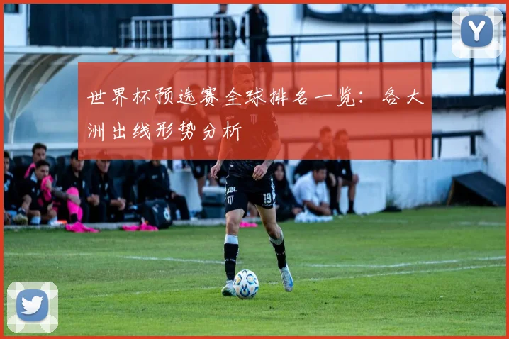 世界杯预选赛全球排名一览:各大洲出线形势分析