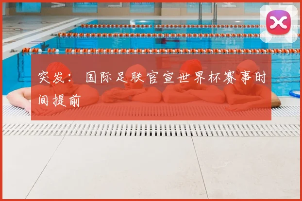 突发：国际足联官宣世界杯赛事时间提前
