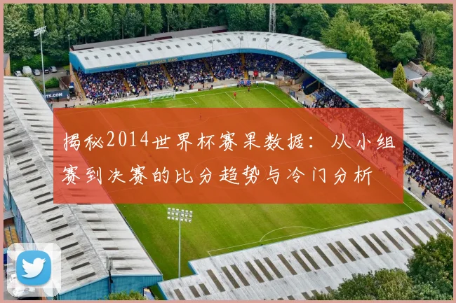 揭秘2014世界杯赛果数据:从小组赛到决赛的比分趋势与冷门分析