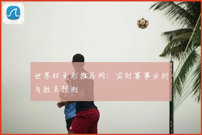 世界杯竞彩推荐网:实时赛事分析与胜负预测