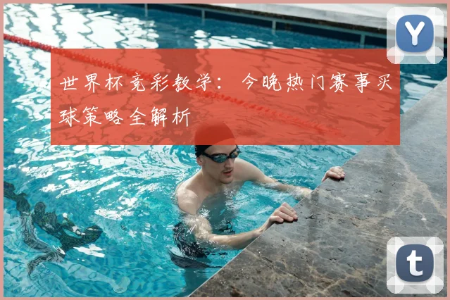 世界杯竞彩教学:今晚热门赛事买球策略全解析