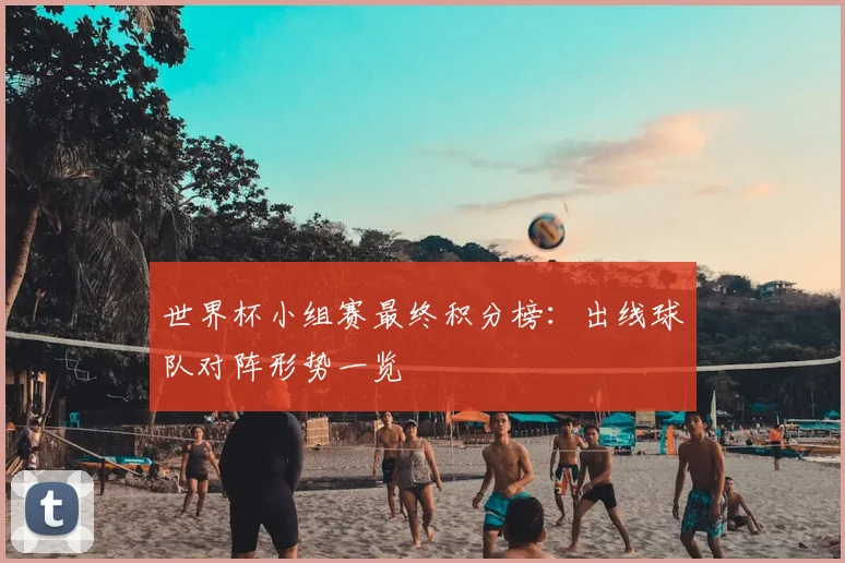 世界杯小组赛最终积分榜：出线球队对阵形势一览