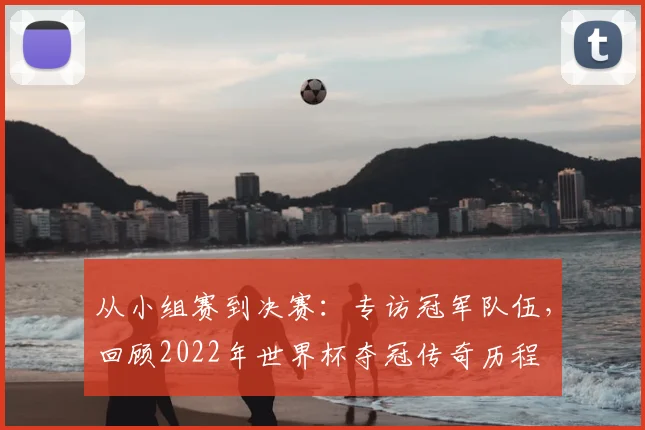 从小组赛到决赛:专访冠军队伍,回顾2022年世界杯夺冠传奇历程