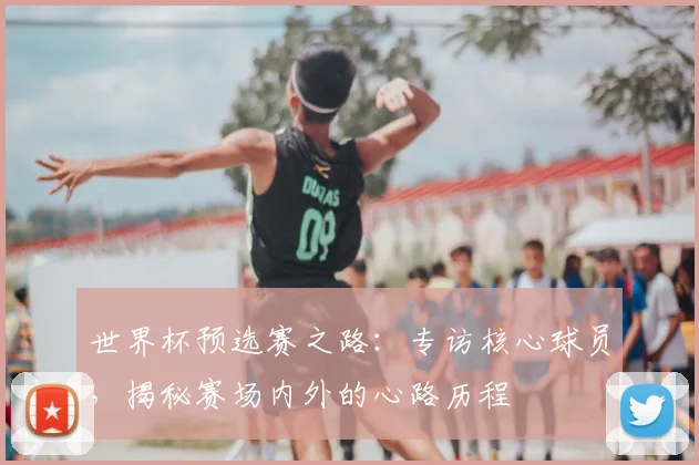 世界杯预选赛之路:专访核心球员,揭秘赛场内外的心路历程