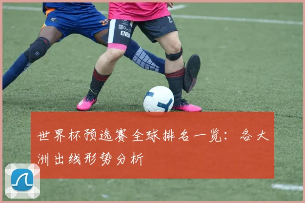 世界杯预选赛全球排名一览:各大洲出线形势分析