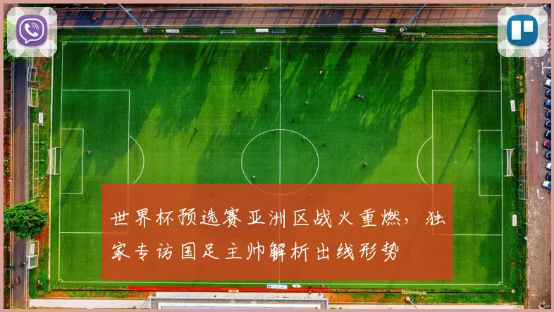 世界杯预选赛亚洲区战火重燃,独家专访国足主帅解析出线形势
